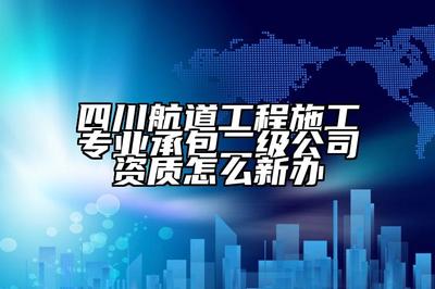 四川航道工程施工专业承包二级公司资质怎么新办
